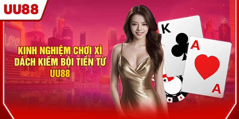 Kinh nghiệm chơi Xì Dách kiếm bội tiền từ UU88